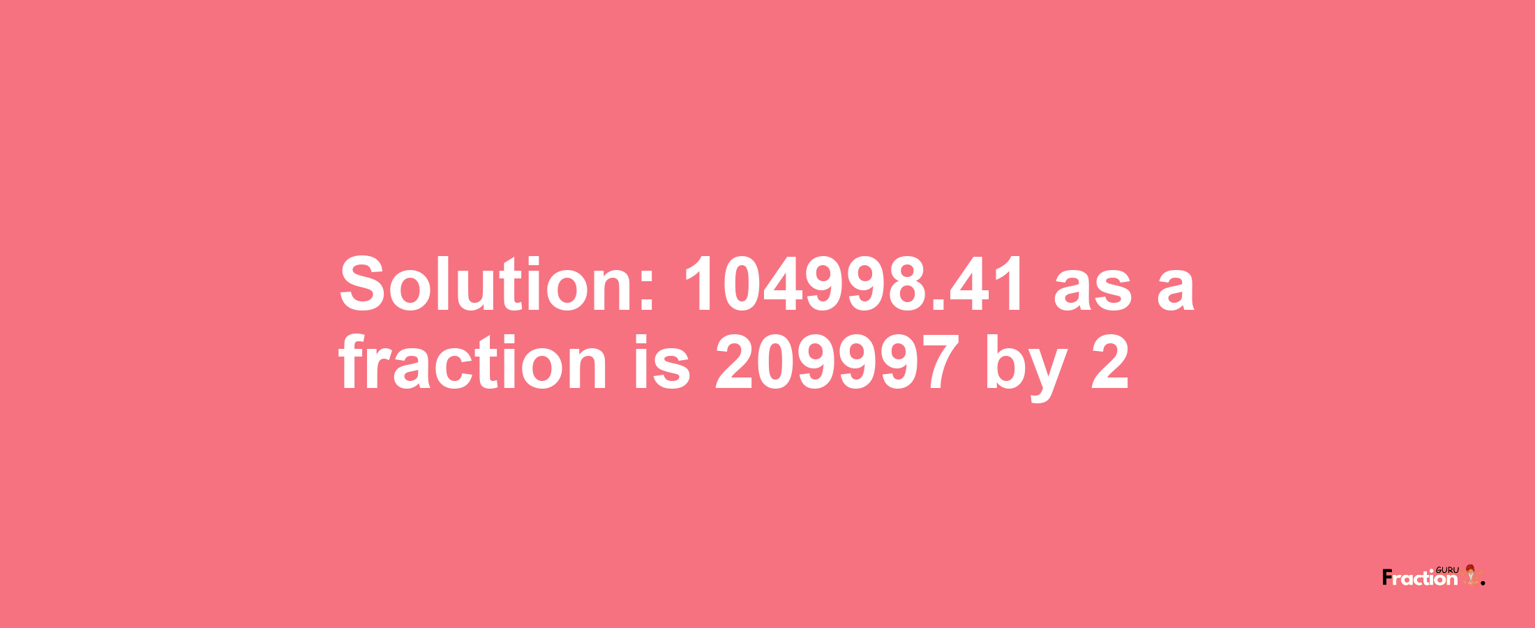 Solution:104998.41 as a fraction is 209997/2